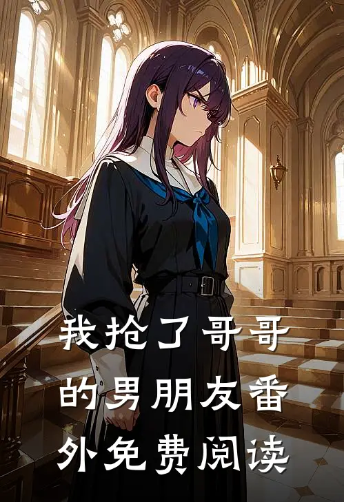 我抢了哥哥的男朋友番外免费阅读