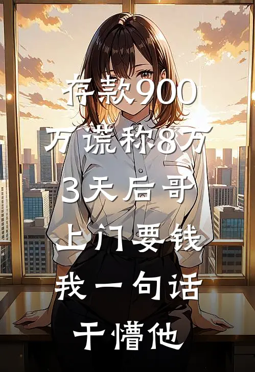 存款900万谎称8万，3天后哥上门要钱，我一句话干懵他(许安安安)最新小说_免费阅读完整版小说存款900万谎称8万，3天后哥上门要钱，我一句话干懵他(许安安安)