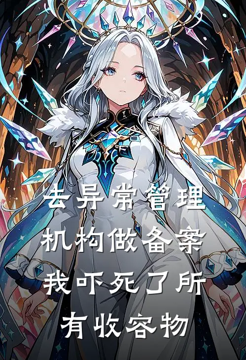 去异常管理机构做备案，我吓死了所有收容物(抖音热门)完结小说推荐_小说全文免费阅读去异常管理机构做备案，我吓死了所有收容物抖音热门