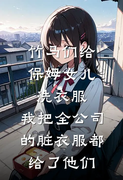 竹马们给保姆女儿洗衣服，我把全公司的脏衣服都给了他们林悦悦顾林热门小说排行_免费阅读全文竹马们给保姆女儿洗衣服，我把全公司的脏衣服都给了他们(林悦悦顾林)