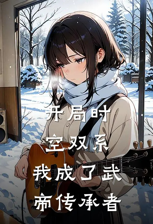 开局时空双系，我成了武帝传承者(田鑫傅湘希)小说免费阅读_热门小说阅读开局时空双系，我成了武帝传承者田鑫傅湘希