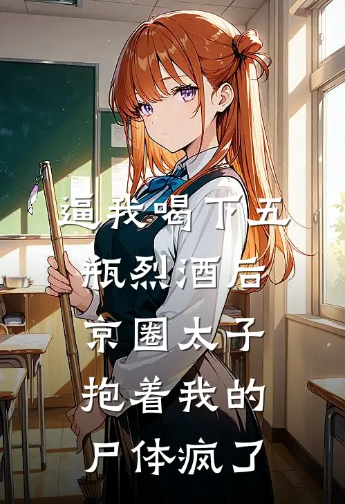 逼我喝下五瓶烈酒后，京圈太子抱着我的尸体疯了