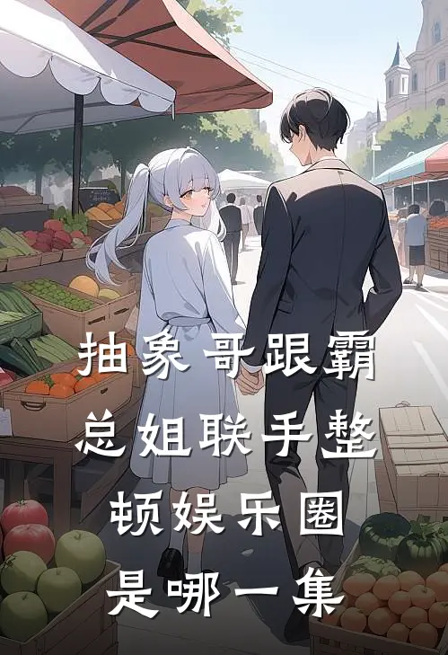 抽象哥跟霸总姐联手整顿娱乐圈是哪一集